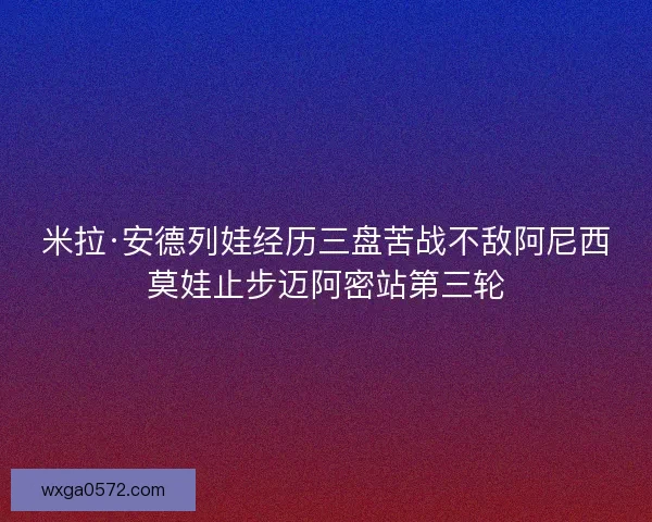 米拉·安德列娃经历三盘苦战不敌阿尼西莫娃止步迈阿密站第三轮