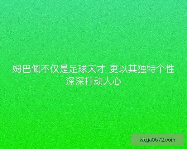 姆巴佩不仅是足球天才 更以其独特个性深深打动人心