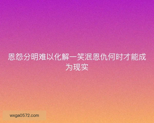 恩怨分明难以化解一笑泯恩仇何时才能成为现实