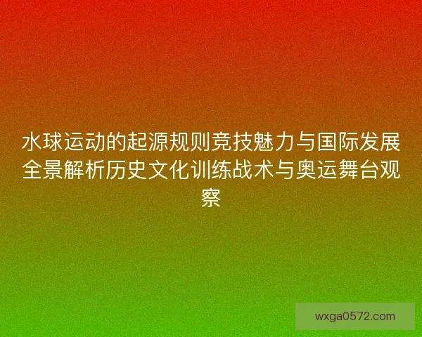 水球运动的起源规则竞技魅力与国际发展全景解析历史文化训练战术与奥运舞台观察