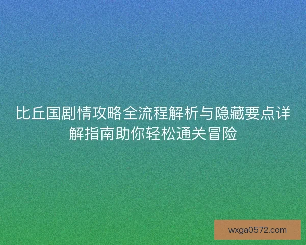 比丘国剧情攻略全流程解析与隐藏要点详解指南助你轻松通关冒险
