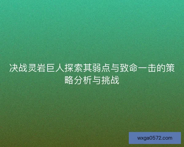 决战灵岩巨人探索其弱点与致命一击的策略分析与挑战
