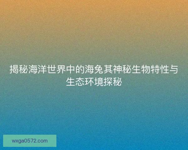 揭秘海洋世界中的海兔其神秘生物特性与生态环境探秘