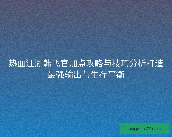 热血江湖韩飞官加点攻略与技巧分析打造最强输出与生存平衡