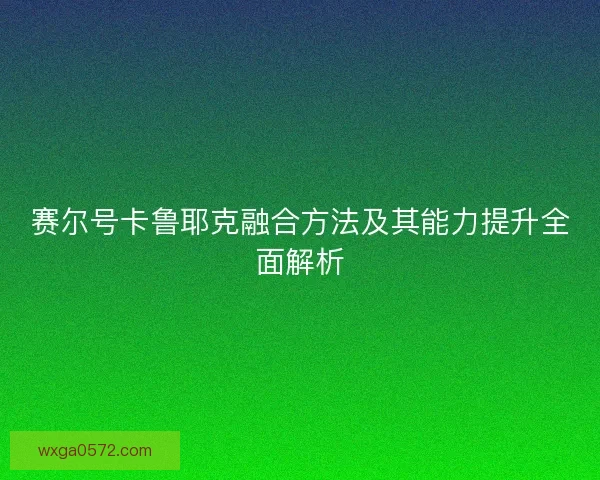 赛尔号卡鲁耶克融合方法及其能力提升全面解析