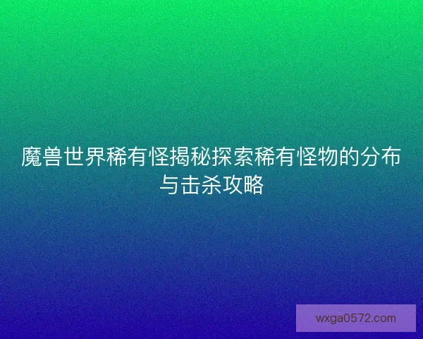 魔兽世界稀有怪揭秘探索稀有怪物的分布与击杀攻略