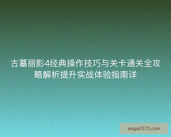 古墓丽影4经典操作技巧与关卡通关全攻略解析提升实战体验指南详