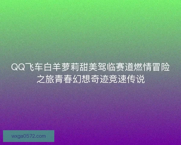 QQ飞车白羊萝莉甜美驾临赛道燃情冒险之旅青春幻想奇迹竞速传说