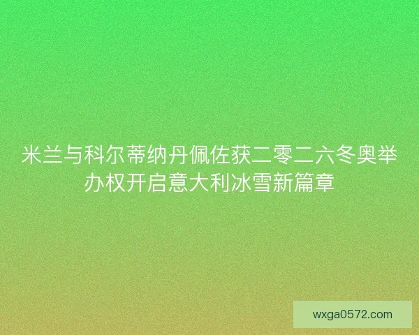 米兰与科尔蒂纳丹佩佐获二零二六冬奥举办权开启意大利冰雪新篇章