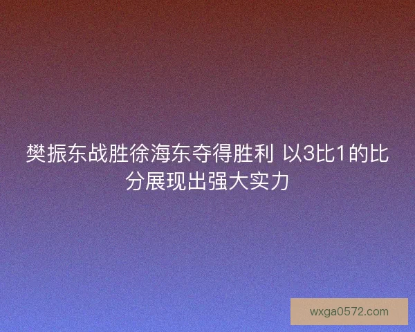 樊振东战胜徐海东夺得胜利 以3比1的比分展现出强大实力